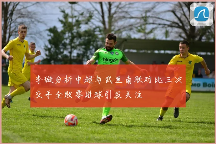 李璇分析中超与武里南联对比三次交手全败零进球引发关注
