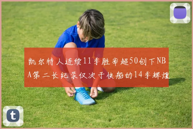 凯尔特人连续11季胜率超50创下NBA第二长纪录仅次于快船的14季辉煌