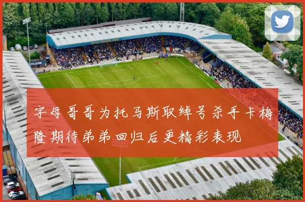 字母哥哥为托马斯取绰号杀手卡梅隆期待弟弟回归后更精彩表现