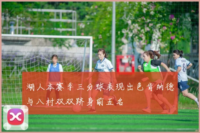 湖人本赛季三分球表现出色肯纳德与八村双双跻身前五名