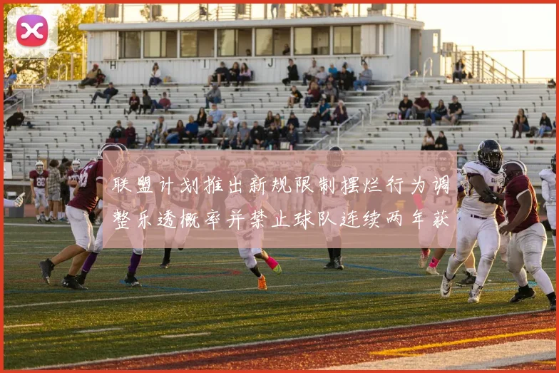 联盟计划推出新规限制摆烂行为调整乐透概率并禁止球队连续两年获得前四选秀权