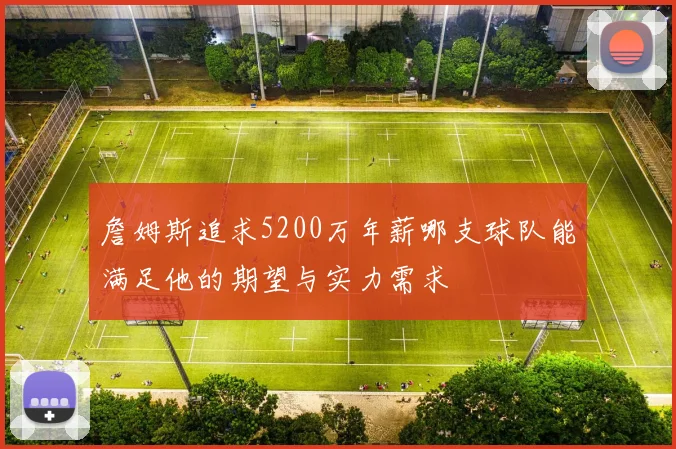 詹姆斯追求5200万年薪哪支球队能满足他的期望与实力需求