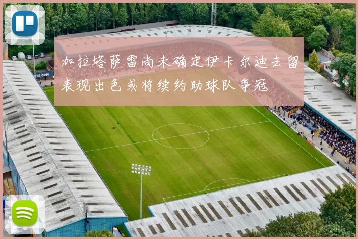 加拉塔萨雷尚未确定伊卡尔迪去留表现出色或将续约助球队争冠