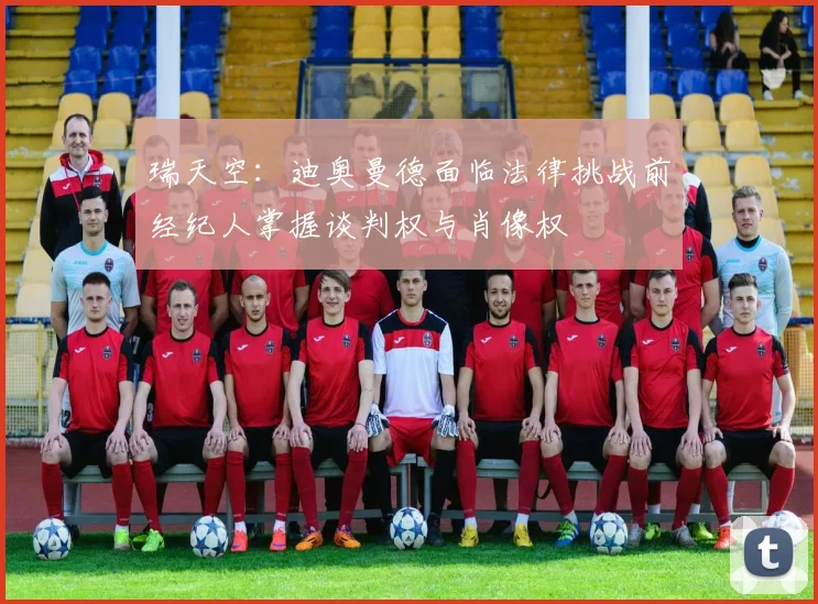 瑞天空：迪奥曼德面临法律挑战前经纪人掌握谈判权与肖像权