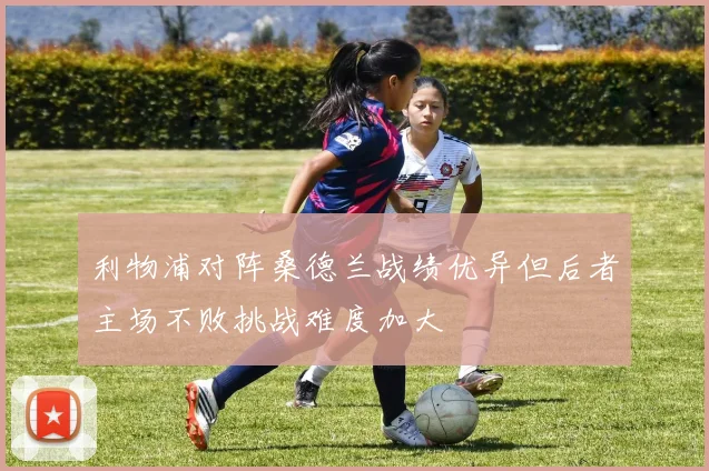 利物浦对阵桑德兰战绩优异但后者主场不败挑战难度加大