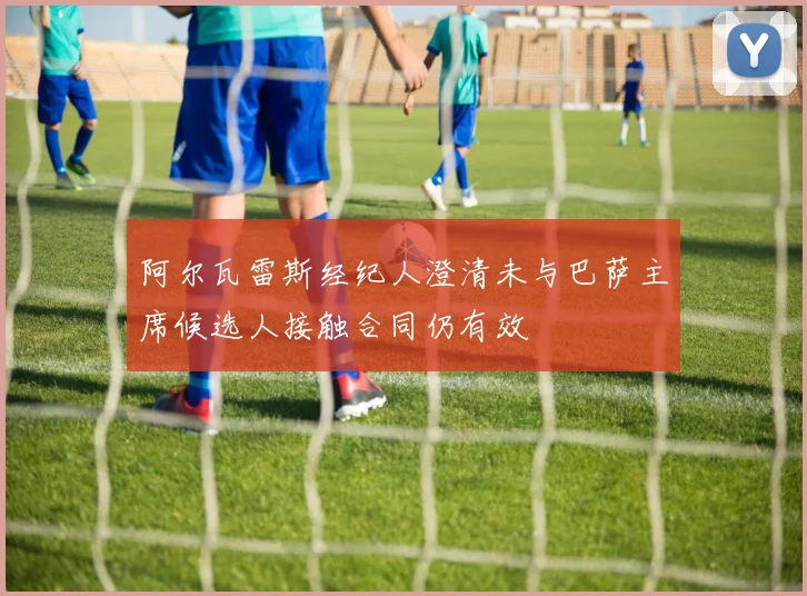 阿尔瓦雷斯经纪人澄清未与巴萨主席候选人接触合同仍有效