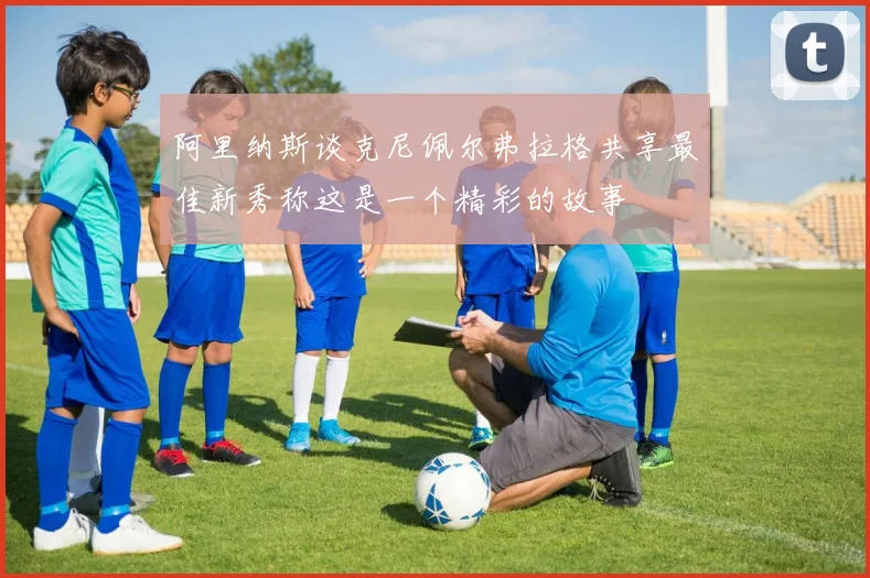 阿里纳斯谈克尼佩尔弗拉格共享最佳新秀称这是一个精彩的故事