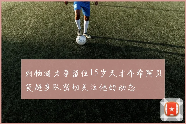 利物浦力争留住15岁天才乔希阿贝英超多队密切关注他的动态
