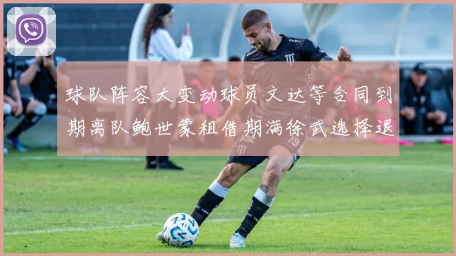 球队阵容大变动球员文达等合同到期离队鲍世蒙租借期满徐武选择退役