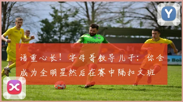 语重心长！字母哥教导儿子：你会成为全明星然后在赛中隔扣文班