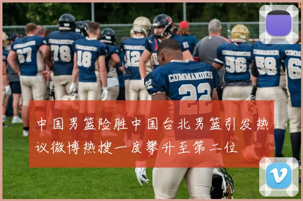 中国男篮险胜中国台北男篮引发热议微博热搜一度攀升至第二位