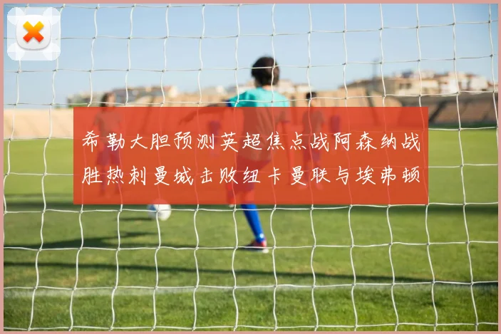 希勒大胆预测英超焦点战阿森纳战胜热刺曼城击败纽卡曼联与埃弗顿握手言和