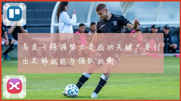 乌度卡强调努力是成功关键只要付出足够就能与强队抗衡