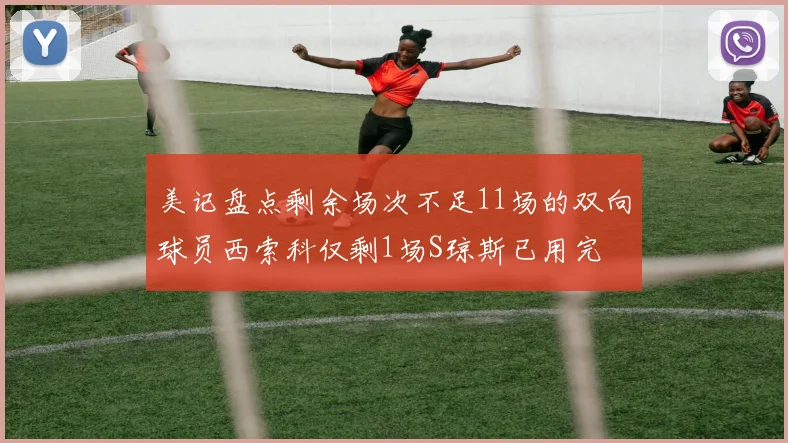 美记盘点剩余场次不足11场的双向球员西索科仅剩1场S琼斯已用完