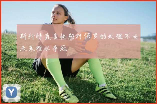 斯科特直言快船对保罗的处理不当未来难以夺冠